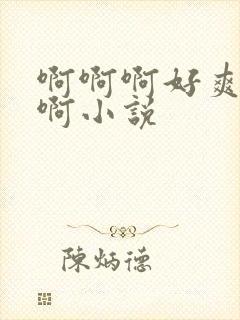 啊啊啊好爽啊啊啊小说