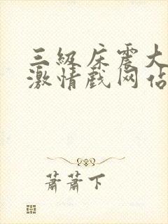 三级床震大尺度激情戏网站