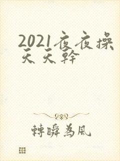 2021夜夜操天天干