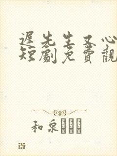 迟先生又心动了短剧免费观看最新章