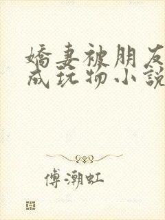 娇妻被朋友调教成玩物小说