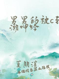 男男的被c到高潮呻吟