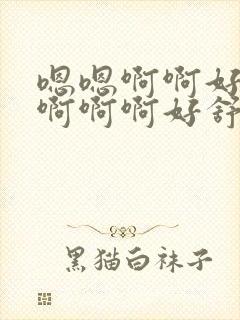 嗯嗯啊啊好舒服啊啊啊好舒服小说