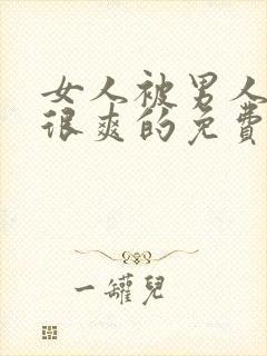 女人被男人操得很爽的免费视频