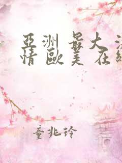 亚洲 最大 激情 欧美 在线||www.