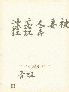 漂亮人妻被公疯狂玩弄