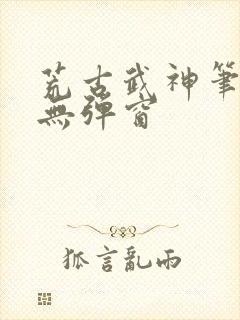荒古武神笔趣阁无弹窗