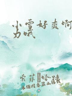 小雪好爽啊快用力哦