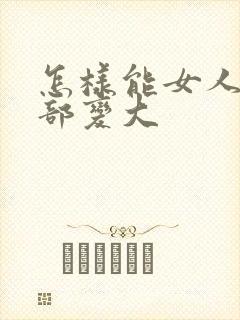 怎样能女人的胸部变大