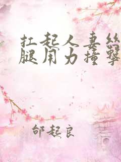 扛起人妻丝袜美腿用力撞击