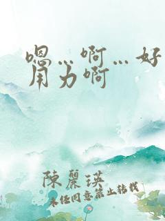 嗯…啊…好舒服用力啊