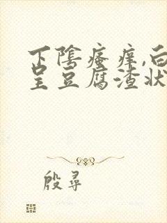 下阴瘙痒,白带呈豆腐渣状