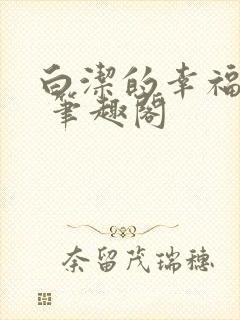 白洁的幸福生活 笔趣阁