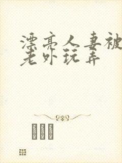 漂亮人妻被黑人老外玩弄