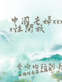 中国老妇xxxx性开放