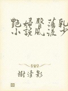 艳妇臀荡乳欲伦小说风流少爷