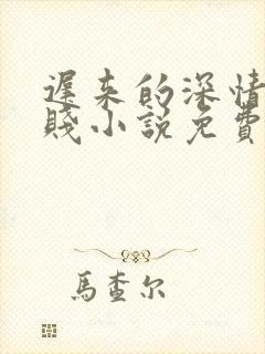 迟来的深情比草贱小说免费阅读