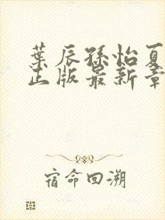 叶辰孙怡夏若雪正版最新章节列表