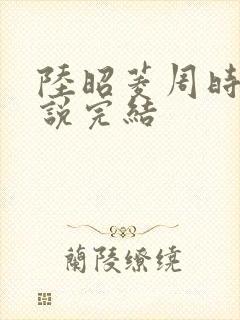 陆昭菱周时阅小说完结