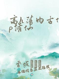 高h荡肉古代np修仙