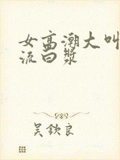 女高潮大叫喷水流白浆