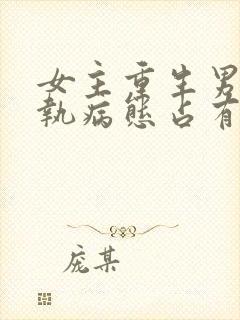 女主重生男主偏执病态占有欲强的甜宠文