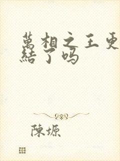 万相之王更新完结了吗