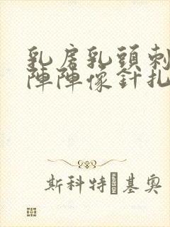 乳房乳头刺痛一阵阵像针扎一样什么原因