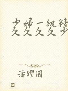 少妇一级精品久久久久久少妇一级久久久久久