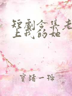 短剧合集老表爱上我的她