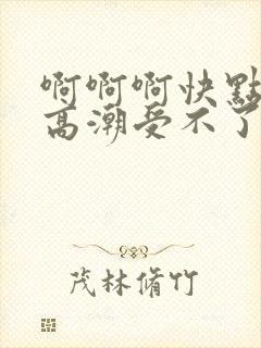 啊啊啊快点我要高潮受不了