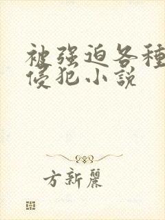 被强迫各种姿势侵犯小说