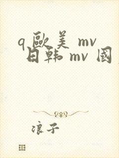 q 欧美 mv 日韩 mv 国产网站