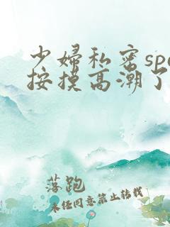 少妇私密spa按摸高潮了