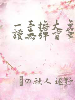 一手抚大免费阅读无弹窗笔趣阁