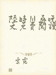 陆时川桑晚宁全文免费阅读无弹窗笔趣阁