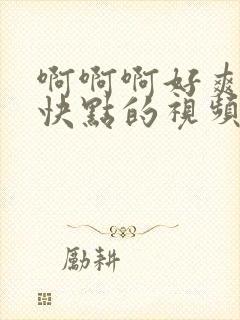 啊啊啊好爽啊再快点的视频