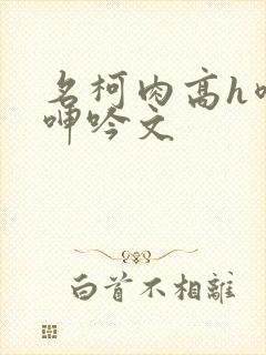 名柯肉高h喷汁呻吟文