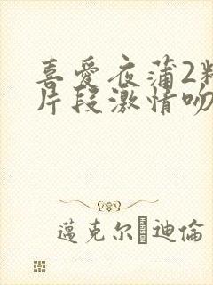 喜爱夜蒲2精彩片段激情吻戏