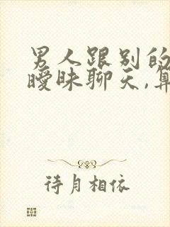 男人跟别的女人暧昧聊天,算不算出轨