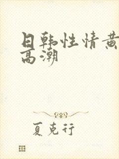 日韩性情黄视频高潮