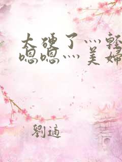 太硬了灬轻点灬嗯嗯灬美妇啊杨灵