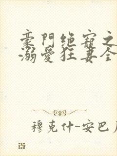 豪门绝宠之峥少溺爱狂妻全本