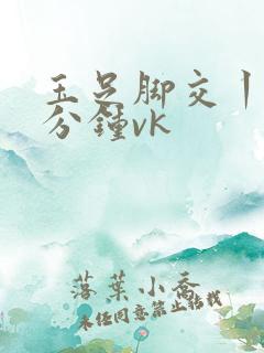 玉足脚交丨24分钟vk