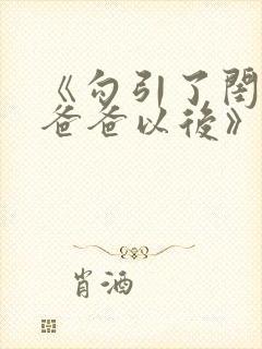 《勾引了闺蜜的爸爸以后》