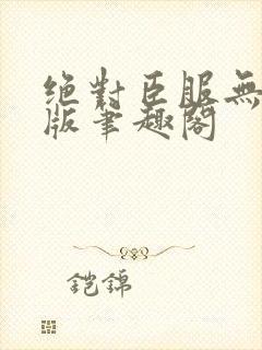绝对臣服无删减版笔趣阁