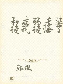 和病弱老婆离婚后我后悔了