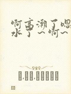 啊高潮了嗯～喷水了～啊~