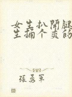 女生扒开腿让男生捅个爽的视频