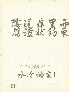 阴道痒里面有豆腐渣状的东西怎么办